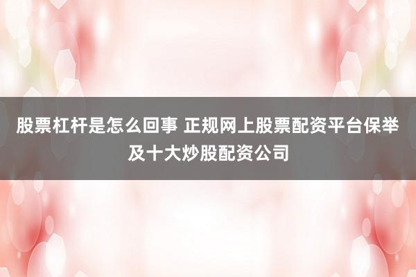 股票杠杆是怎么回事 正规网上股票配资平台保举及十大炒股配资公司