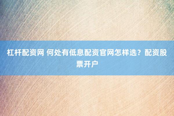 杠杆配资网 何处有低息配资官网怎样选？配资股票开户