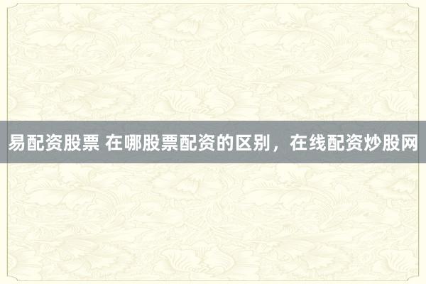 易配资股票 在哪股票配资的区别，在线配资炒股网