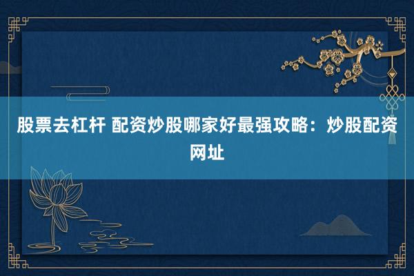 股票去杠杆 配资炒股哪家好最强攻略：炒股配资网址