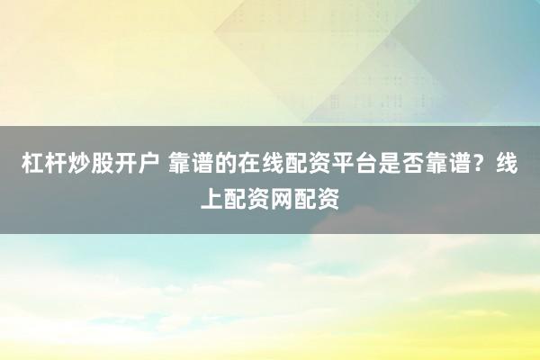 杠杆炒股开户 靠谱的在线配资平台是否靠谱？线上配资网配资