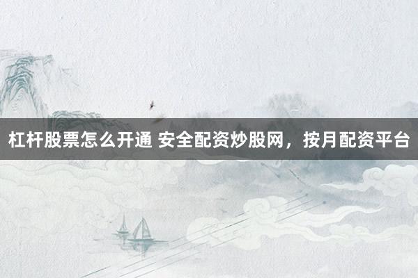 杠杆股票怎么开通 安全配资炒股网，按月配资平台