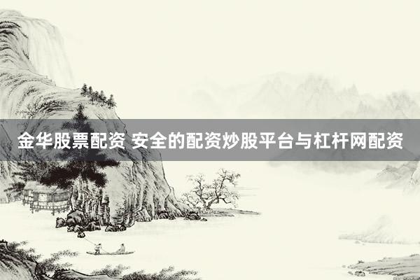 金华股票配资 安全的配资炒股平台与杠杆网配资