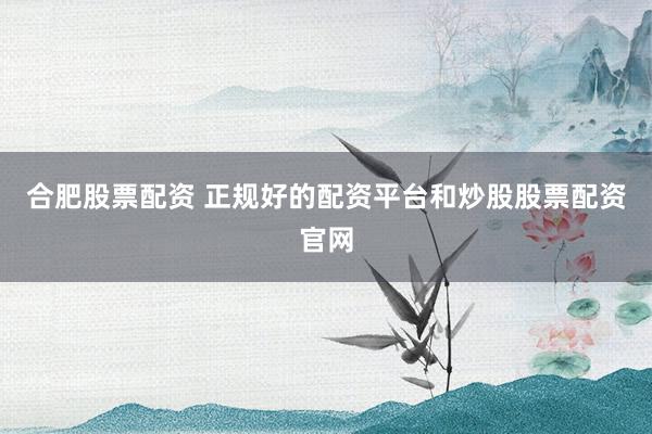 合肥股票配资 正规好的配资平台和炒股股票配资官网