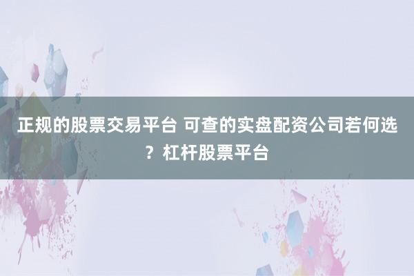 正规的股票交易平台 可查的实盘配资公司若何选？杠杆股票平台