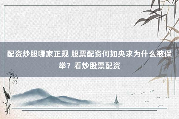 配资炒股哪家正规 股票配资何如央求为什么被保举？看炒股票配资