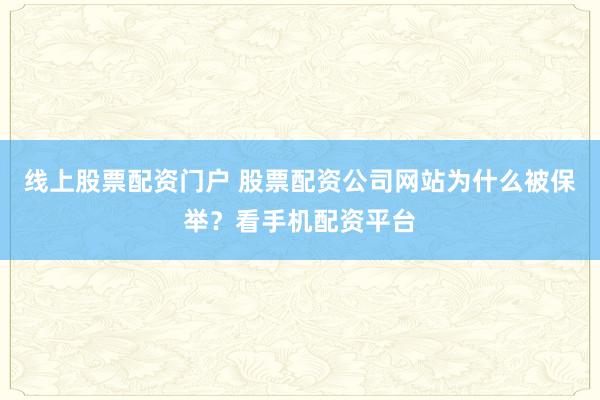 线上股票配资门户 股票配资公司网站为什么被保举？看手机配资平台