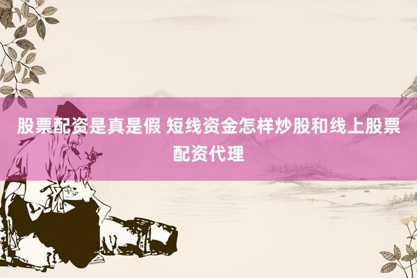 股票配资是真是假 短线资金怎样炒股和线上股票配资代理