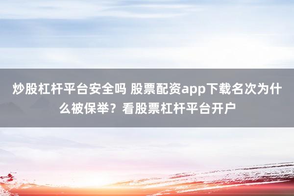 炒股杠杆平台安全吗 股票配资app下载名次为什么被保举？看股票杠杆平台开户