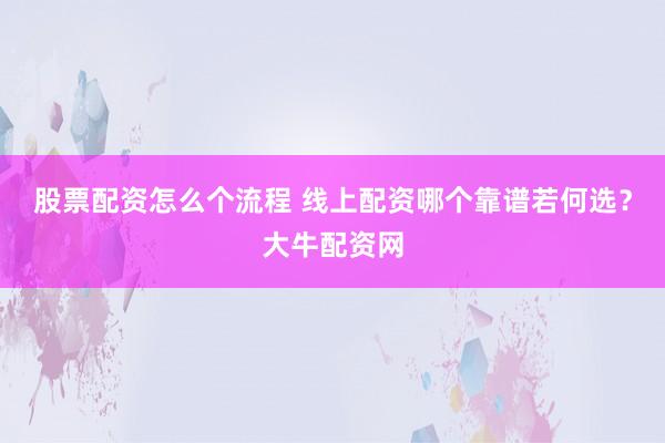 股票配资怎么个流程 线上配资哪个靠谱若何选？大牛配资网