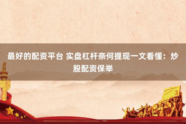 最好的配资平台 实盘杠杆奈何提现一文看懂：炒股配资保举