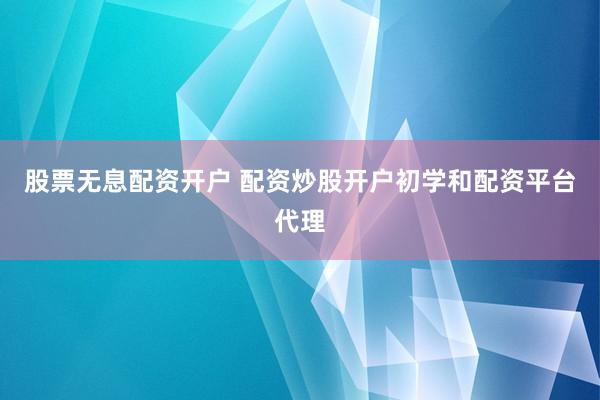 股票无息配资开户 配资炒股开户初学和配资平台代理