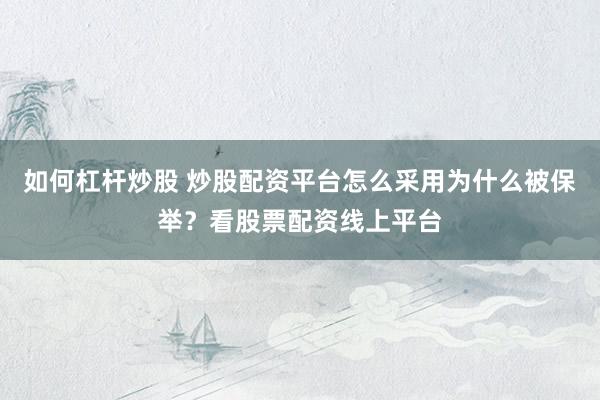 如何杠杆炒股 炒股配资平台怎么采用为什么被保举？看股票配资线上平台