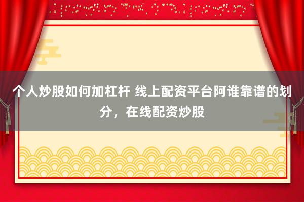 个人炒股如何加杠杆 线上配资平台阿谁靠谱的划分，在线配资炒股