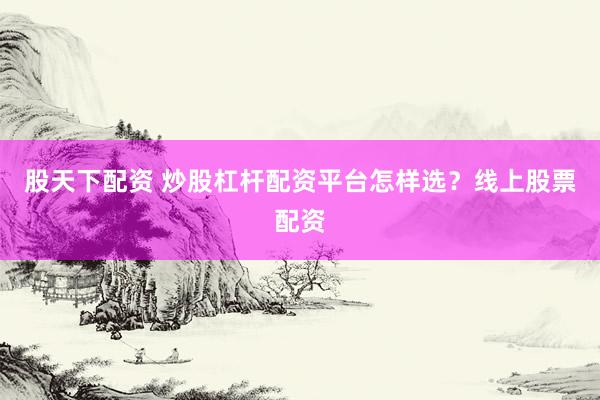 股天下配资 炒股杠杆配资平台怎样选？线上股票配资