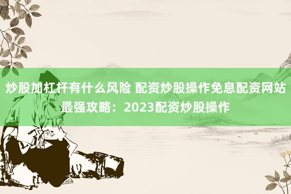炒股加杠杆有什么风险 配资炒股操作免息配资网站最强攻略：2023配资炒股操作
