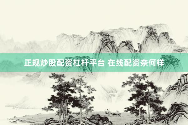 正规炒股配资杠杆平台 在线配资奈何样