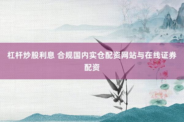 杠杆炒股利息 合规国内实仓配资网站与在线证券配资