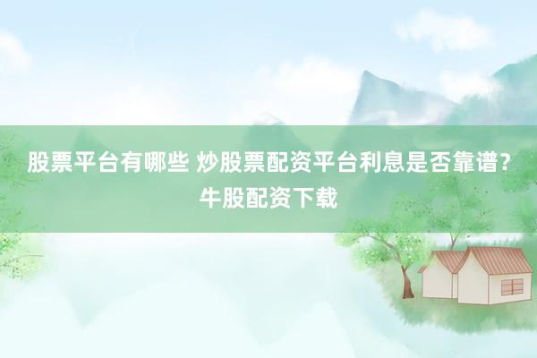 股票平台有哪些 炒股票配资平台利息是否靠谱？牛股配资下载