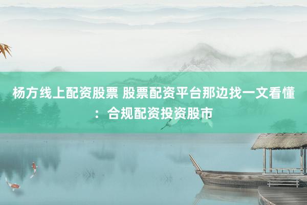 杨方线上配资股票 股票配资平台那边找一文看懂：合规配资投资股市