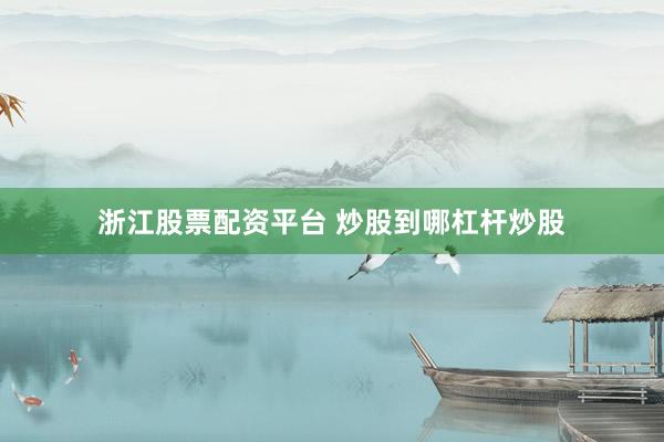 浙江股票配资平台 炒股到哪杠杆炒股