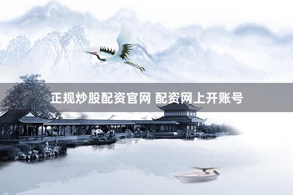 正规炒股配资官网 配资网上开账号