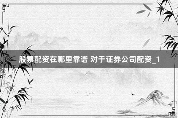 股票配资在哪里靠谱 对于证券公司配资_1