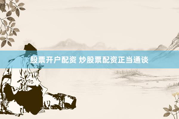 股票开户配资 炒股票配资正当通谈