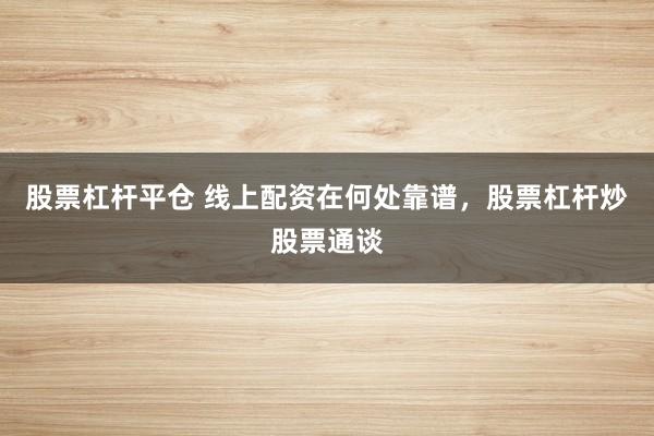 股票杠杆平仓 线上配资在何处靠谱，股票杠杆炒股票通谈
