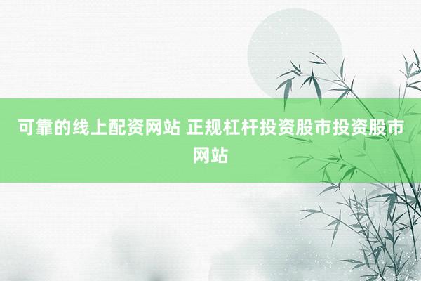 可靠的线上配资网站 正规杠杆投资股市投资股市网站