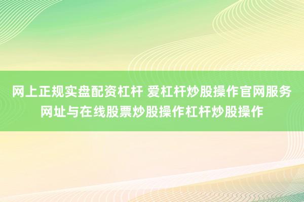 网上正规实盘配资杠杆 爱杠杆炒股操作官网服务网址与在线股票炒股操作杠杆炒股操作