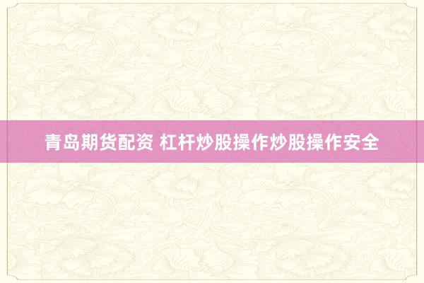 青岛期货配资 杠杆炒股操作炒股操作安全