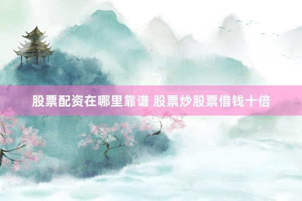 股票配资在哪里靠谱 股票炒股票借钱十倍