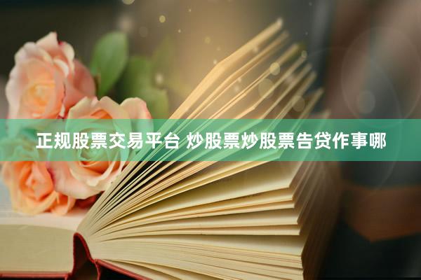 正规股票交易平台 炒股票炒股票告贷作事哪