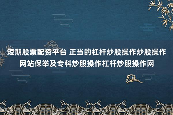 短期股票配资平台 正当的杠杆炒股操作炒股操作网站保举及专科炒股操作杠杆炒股操作网