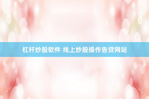 杠杆炒股软件 线上炒股操作告贷网站