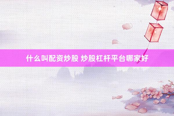 什么叫配资炒股 炒股杠杆平台哪家好
