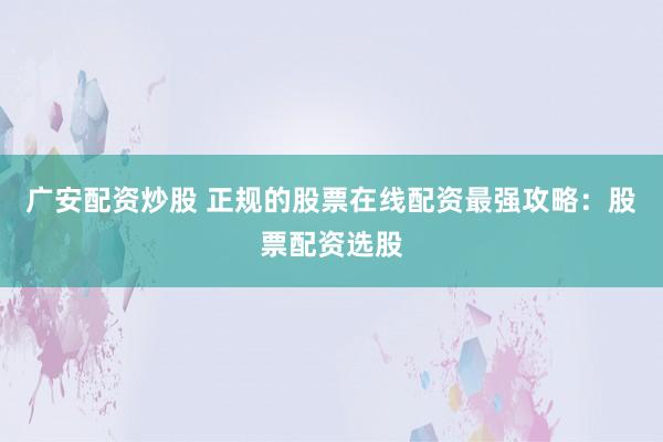 广安配资炒股 正规的股票在线配资最强攻略：股票配资选股