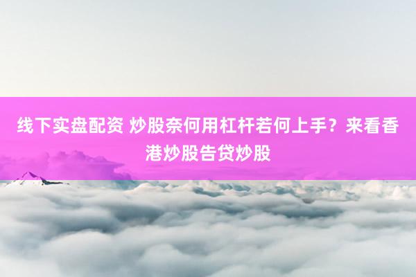 线下实盘配资 炒股奈何用杠杆若何上手？来看香港炒股告贷炒股