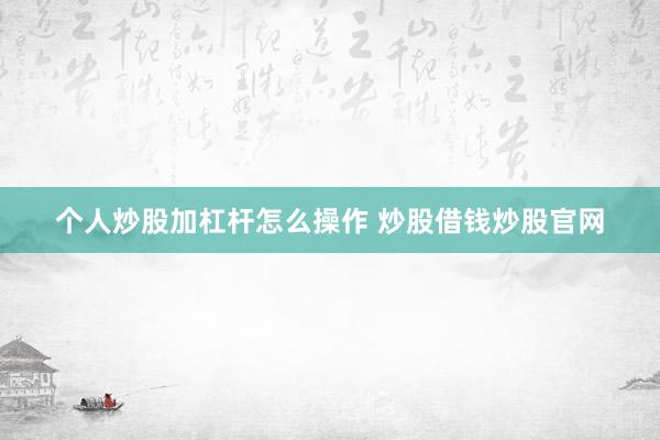 个人炒股加杠杆怎么操作 炒股借钱炒股官网