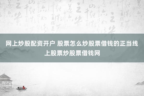 网上炒股配资开户 股票怎么炒股票借钱的正当线上股票炒股票借钱网