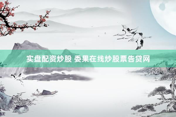 实盘配资炒股 委果在线炒股票告贷网