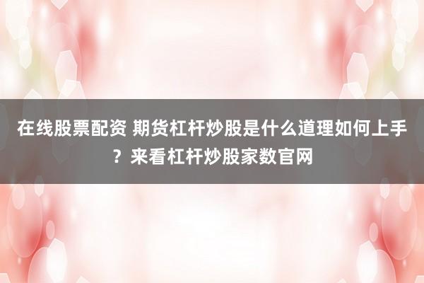在线股票配资 期货杠杆炒股是什么道理如何上手？来看杠杆炒股家数官网