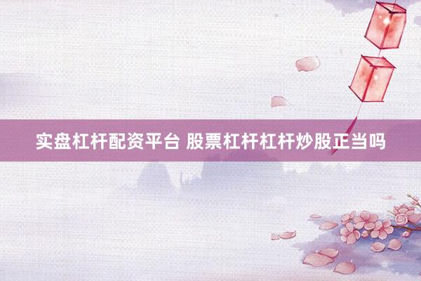 实盘杠杆配资平台 股票杠杆杠杆炒股正当吗