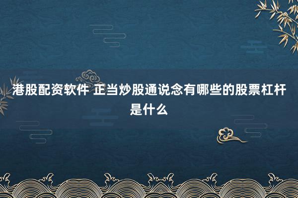 港股配资软件 正当炒股通说念有哪些的股票杠杆是什么