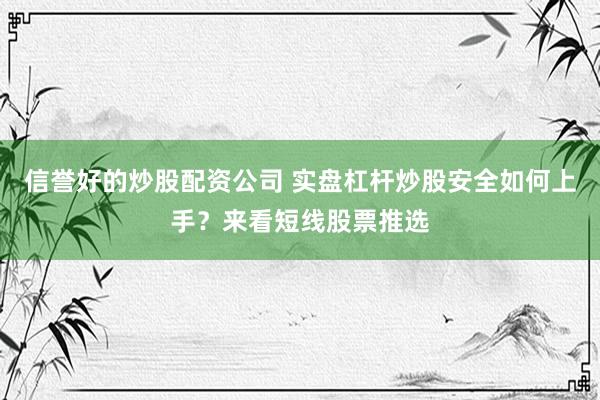 信誉好的炒股配资公司 实盘杠杆炒股安全如何上手？来看短线股票推选