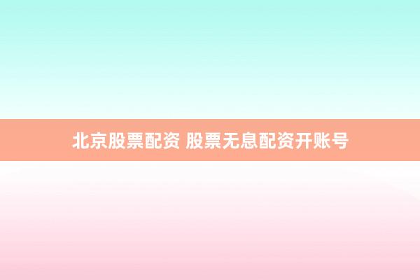 北京股票配资 股票无息配资开账号