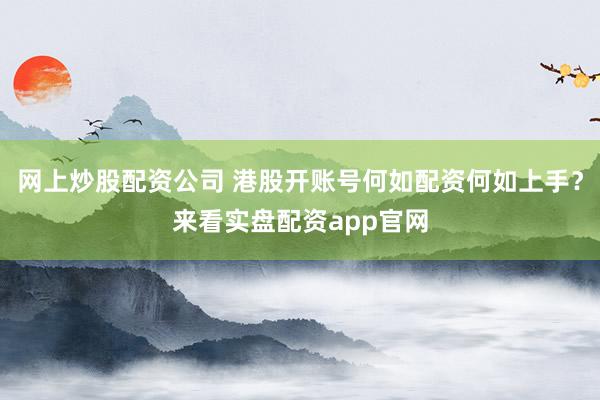 网上炒股配资公司 港股开账号何如配资何如上手？来看实盘配资app官网