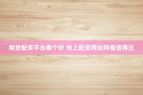 期货配资平台哪个好 线上配资网站阿谁信得过