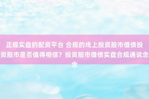 正规实盘的配资平台 合规的线上投资股市借债投资股市是否值得相信？投资股市借债实盘合规通说念